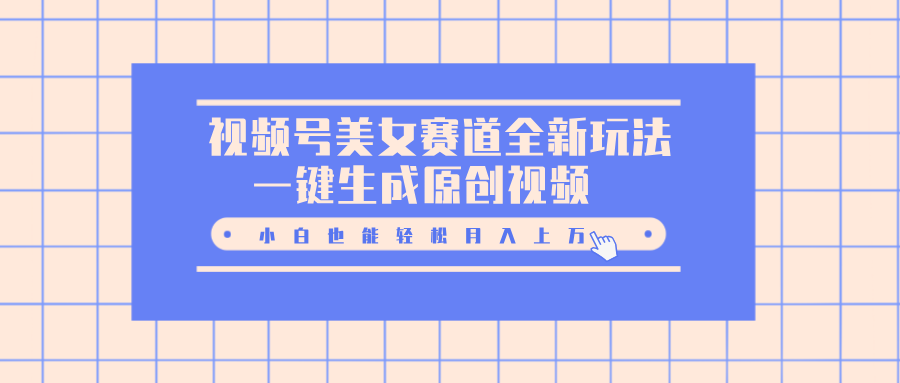视频号美女赛道全新玩法，一键生成原创视频，小白也能轻松月入上万-互创学社