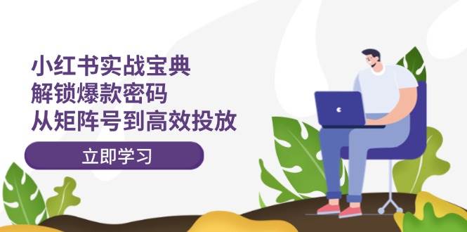 小红书实战宝典：解锁爆款密码，从矩阵号到高效投放-互创学社