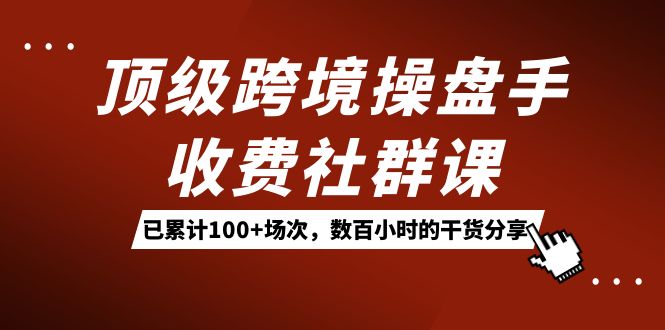 顶级跨境操盘手收费社群课：已累计100+场次，数百小时的干货分享！-互创学社