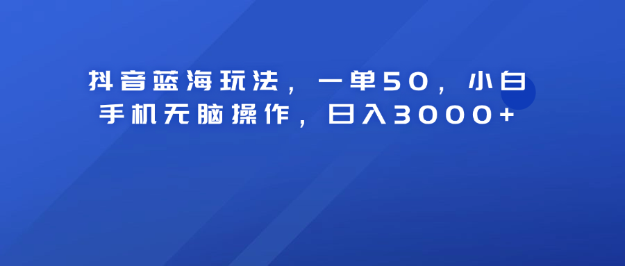 抖音蓝海玩法，一单50！小白手机无脑操作，日入3000+-互创学社