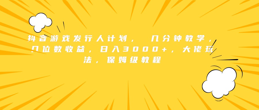 抖音游戏发行人计划， 几分钟教学，几位数收益，日入3000+，大佬玩法，保姆级教程-互创学社