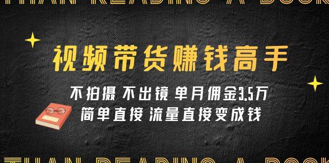 视频带货赚钱高手课程：不拍摄 不出镜 单月佣金3.5w 简单直接 流量直接变钱-互创学社