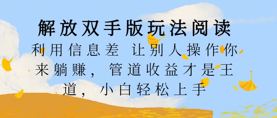 解放双手版玩法阅读，利用信息差让别人操作你来躺赚，管道收益才是王道，小白轻松上手-互创学社