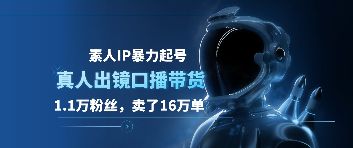 素人IP暴力起号，真人出镜口播带货，1.1万粉丝，卖了16万单-互创学社