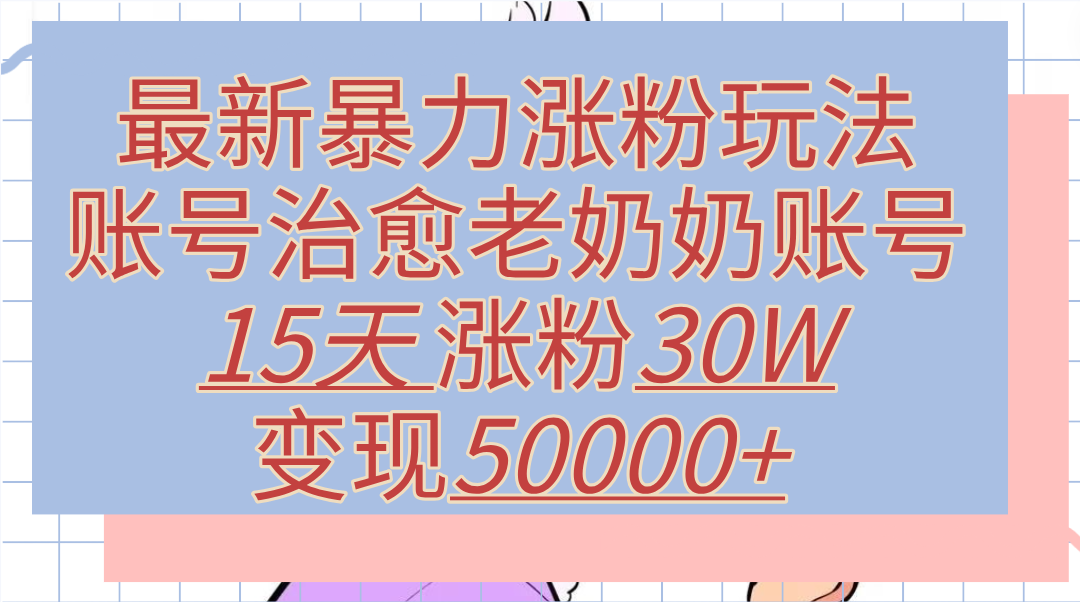 最新暴力涨粉玩法，治愈老奶奶账号，15天涨粉30W，变现50000+【揭秘】-互创学社