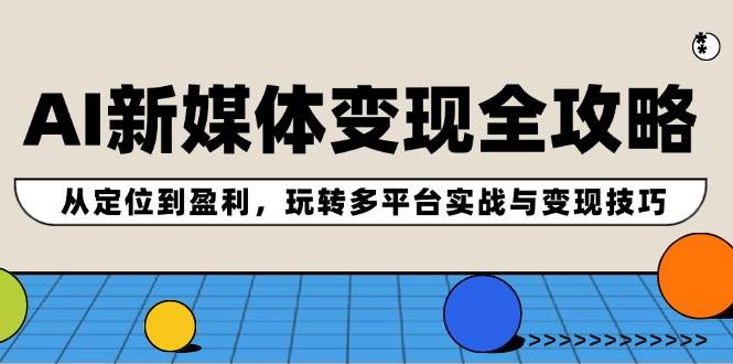 AI新媒体变现全攻略：从定位到盈利，玩转多平台实战与变现技巧-互创学社