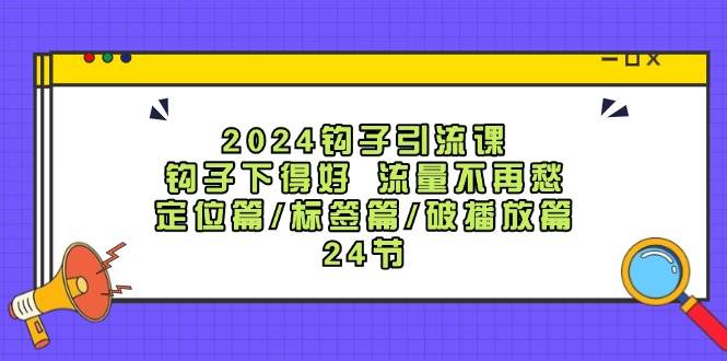 2024钩子·引流课：钩子下得好 流量不再愁，定位篇/标签篇/破播放篇/24节-互创学社