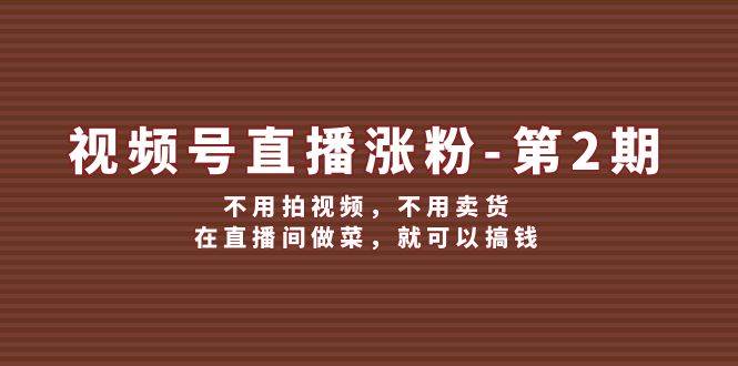 视频号/直播涨粉-第2期，不用拍视频，不用卖货，在直播间做菜，就可以搞钱-互创学社