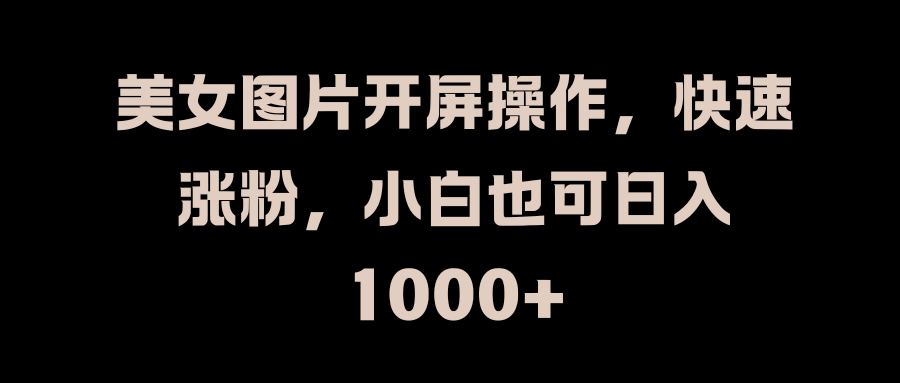 美女图片开屏操作，快速涨粉，小白也可日入1000+-互创学社