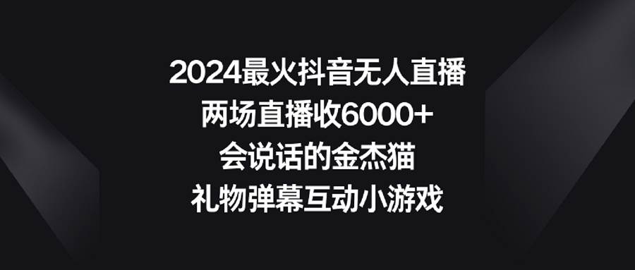 2024最火抖音无人直播，两场直播收6000+会说话的金杰猫 礼物弹幕互动小游戏-互创学社