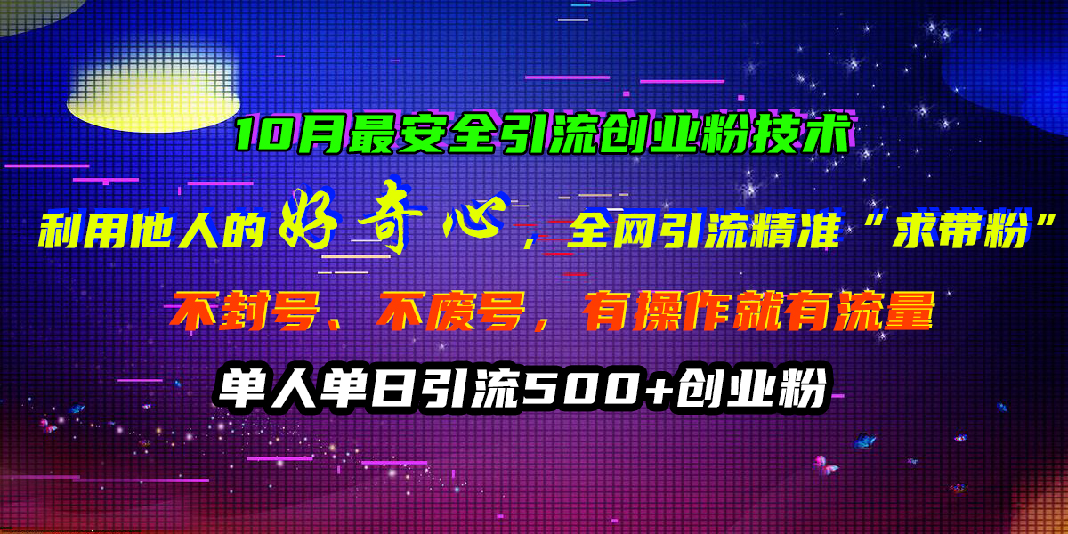 10月最安全引流创业粉技术，利用他人的好奇心，全网引流精准“求带粉”，不封号、不废号，有操作就有流量，单人单日引流500+创业粉-互创学社