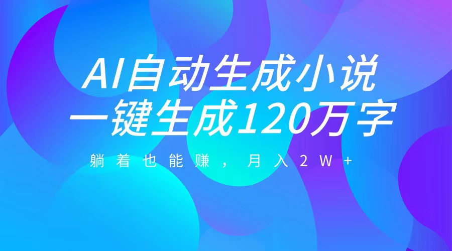 AI自动写小说，一键生成120万字，躺着也能赚，月入2W+-互创学社