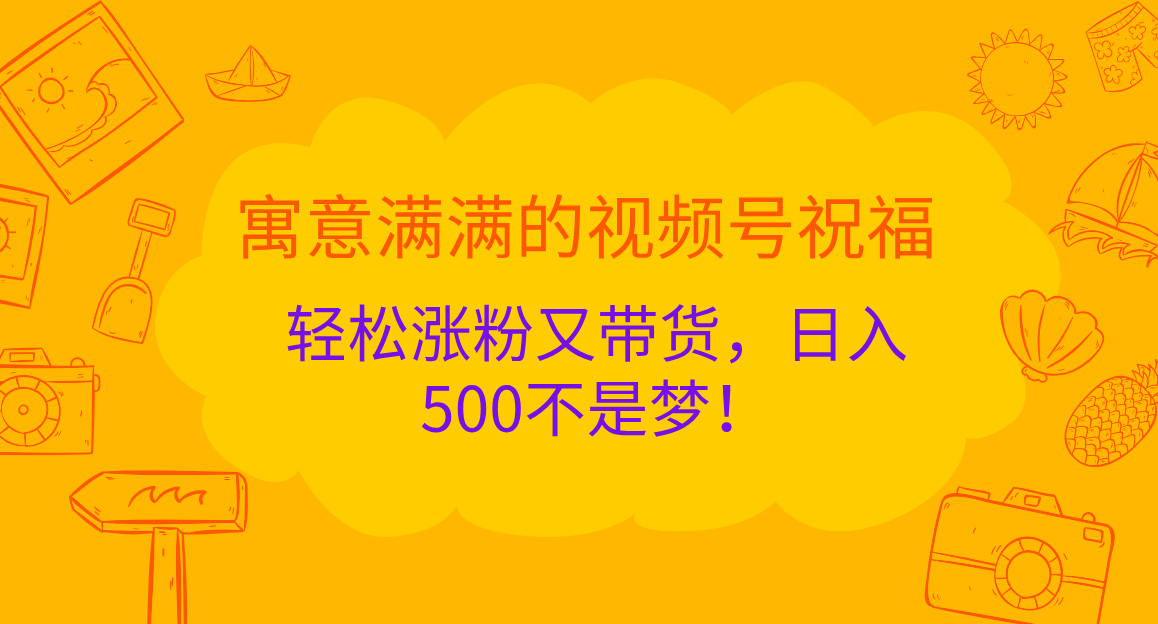 寓意满满的 视频号祝福，轻松涨粉又带货，日入500不是梦！-互创学社