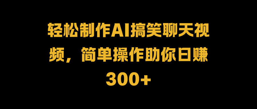 轻松制作AI搞笑聊天视频，简单操作助你日赚300+-互创学社