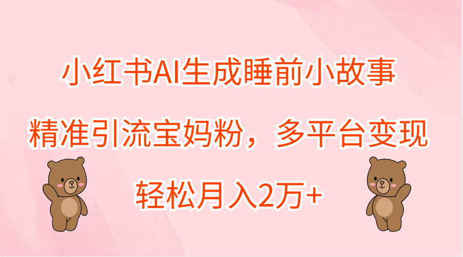 小红书AI生成睡前小故事，精准引流宝妈粉，轻松月入2万+，多平台变现-互创学社