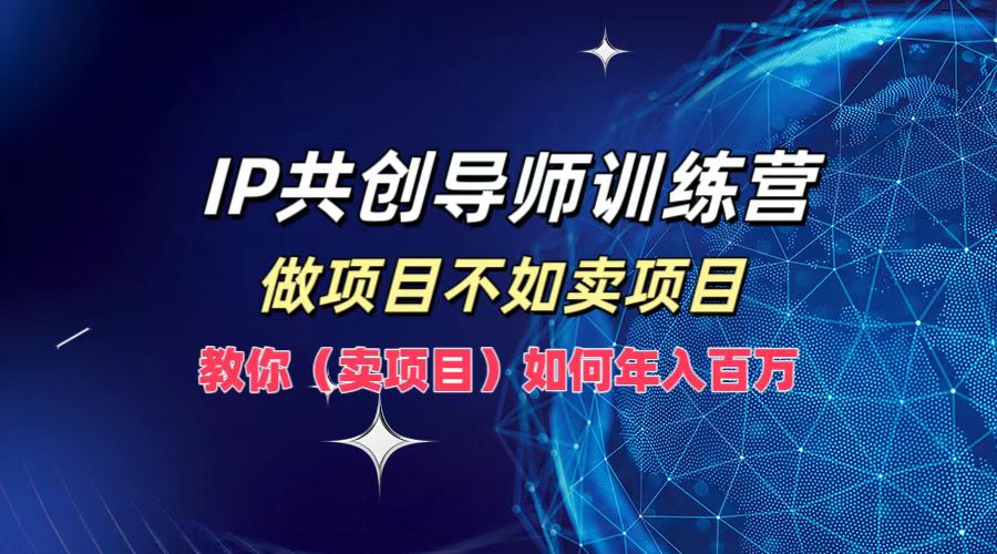 IP共创导师训练营，如何实现年入百万，做项目不如卖项目，教你（卖项目）-互创学社