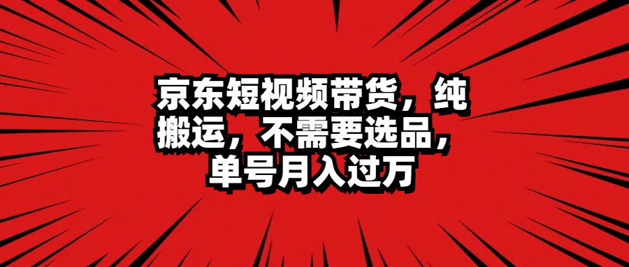 京东短视频带货，纯搬运，不需要选品，单号月入过万-互创学社