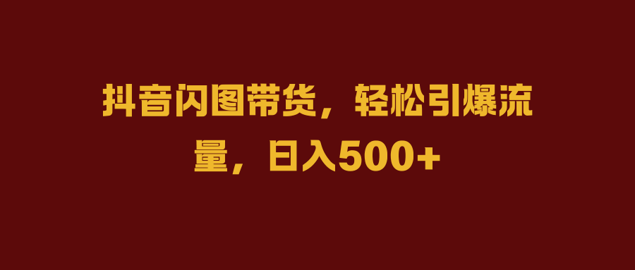抖音闪图带货，轻松引爆流量，日入500+-互创学社