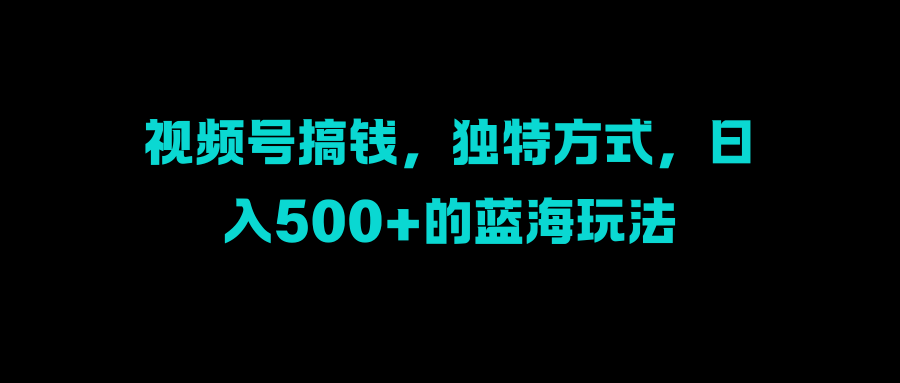 视频号搞钱，独特方式，日入500+的蓝海玩法-互创学社