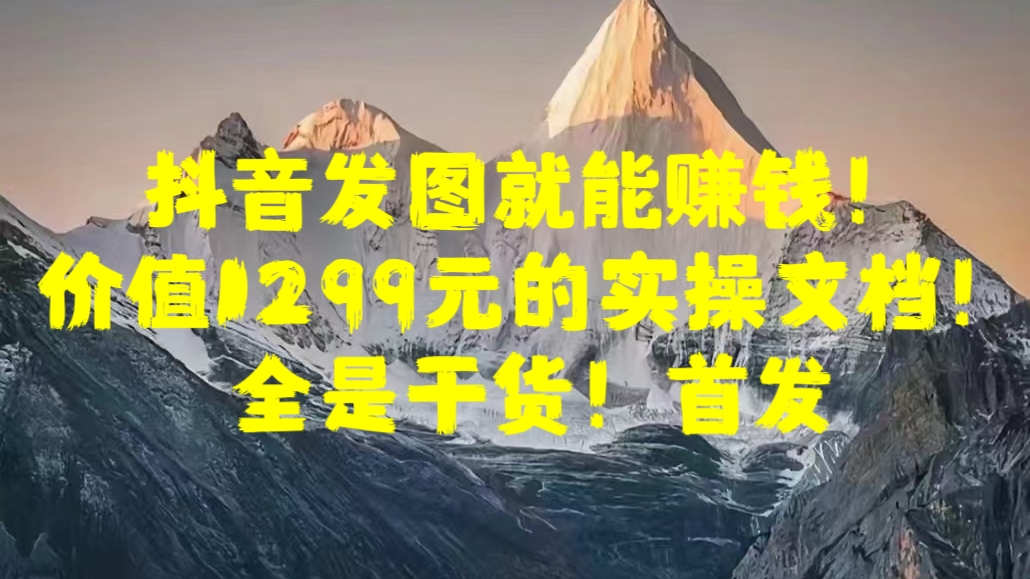 抖音发图就能赚钱！价值1299元的实操文档，全是干货！首发-互创学社