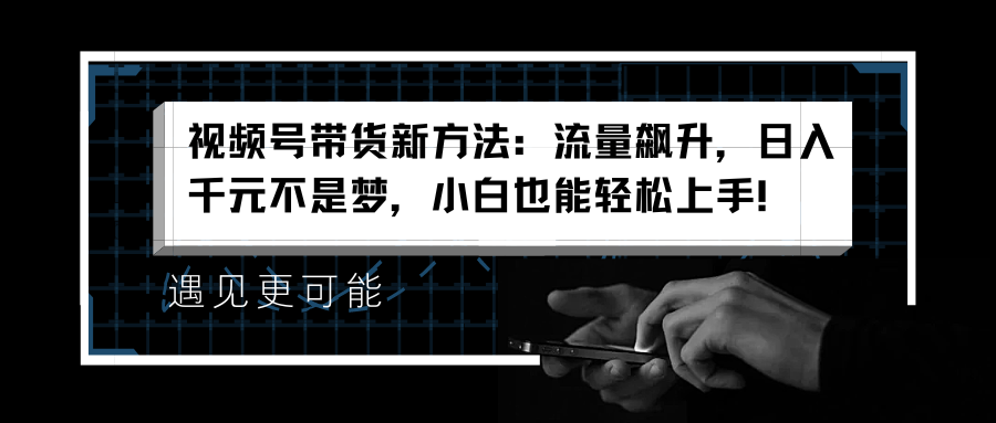 视频号带货新方法：流量飙升，日入千元不是梦，小白也能轻松上手！-互创学社