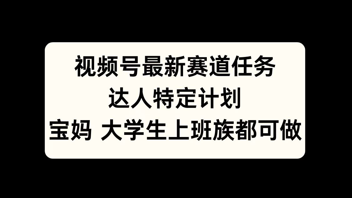 视频号最新赛道任务，达人特定计划，宝妈、大学生、上班族皆可做-互创学社