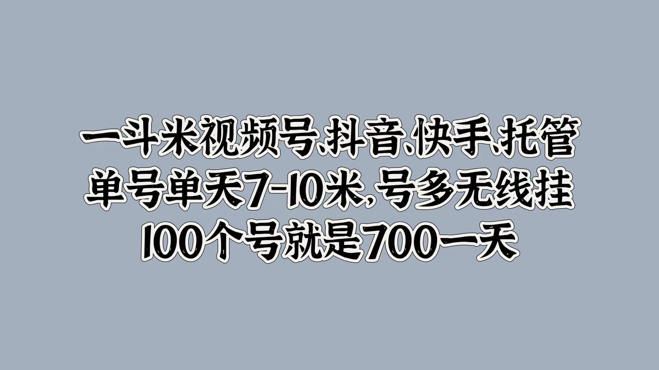 一斗米视频号、抖音、快手、托管，单号单天7-10米，号多无线挂，100个号就是700一天-互创学社