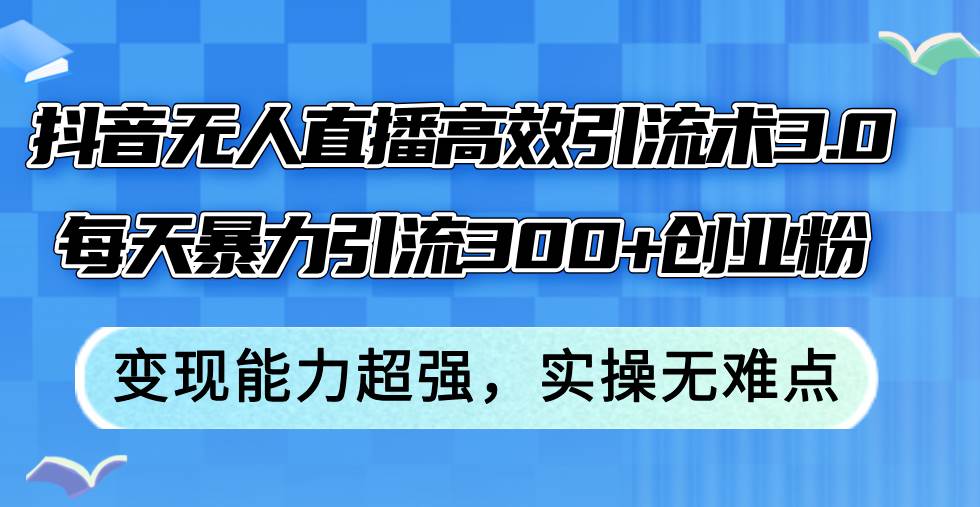 抖音无人直播高效引流术3.0，每天暴力引流300+创业粉，变现能力超强，…-互创学社