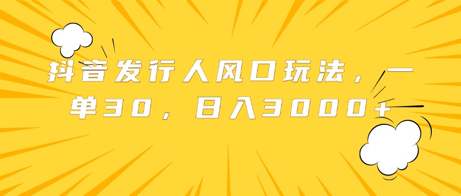 抖音发行人风口玩法，一单30，日入3000+-互创学社