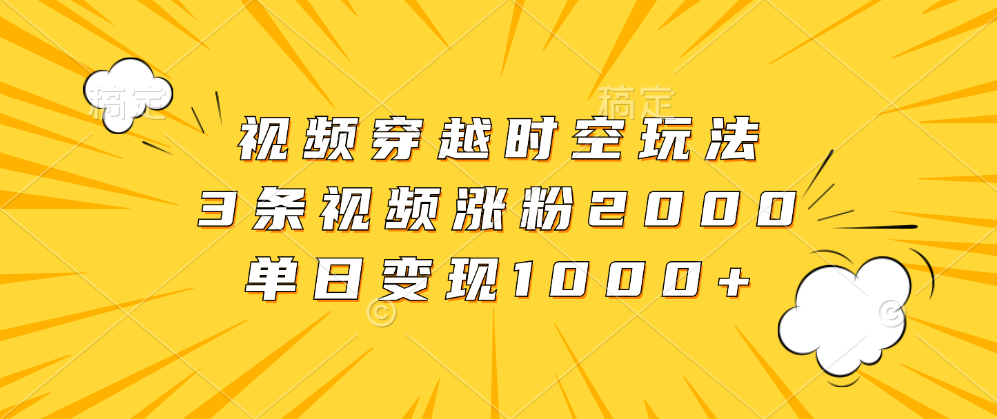 视频穿越时空玩法，3条视频涨粉2000，单日变现1000+-互创学社