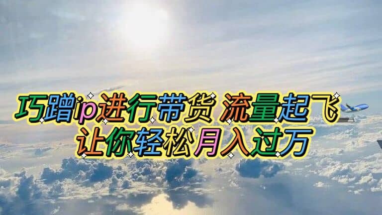 巧蹭ip进行带货，流量起飞，让你轻松月入过万-互创学社