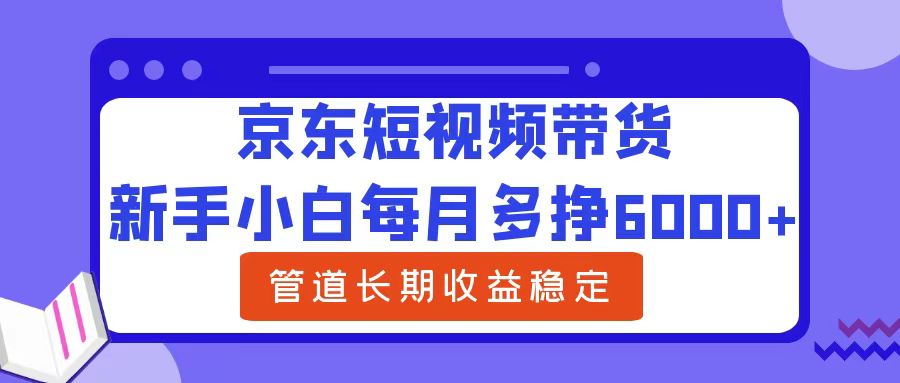 新手小白每月多挣6000+京东短视频带货，可管道长期稳定收益-互创学社