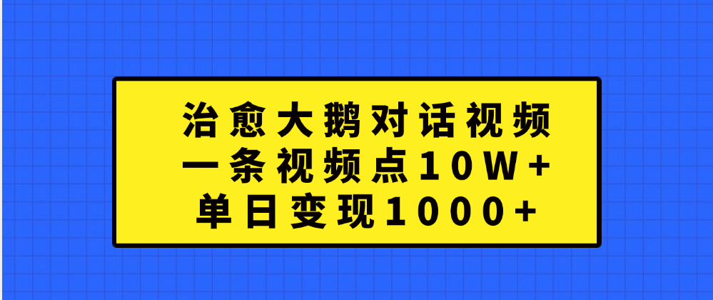 治愈大鹅对话一条视频点赞 10W+，单日变现1000+-互创学社