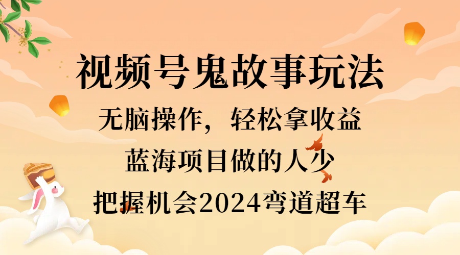 视频号冷门玩法，无脑操作，小白轻松上手拿收益，鬼故事流量爆火，轻松三位数，2024实现弯道超车-互创学社