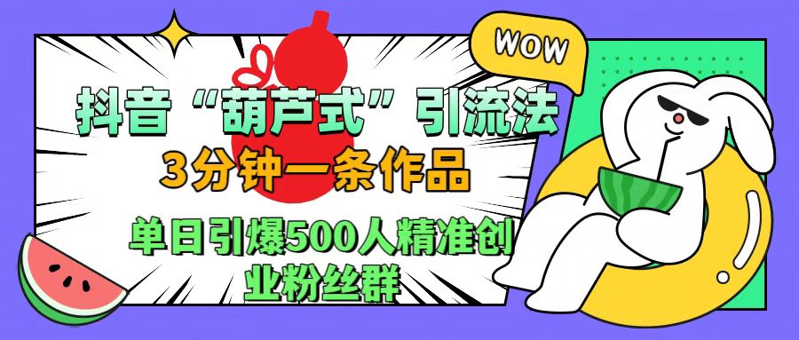 抖音“葫芦式”引流法，三分钟一条作品，单日引爆抖音500人精准创业粉丝群-互创学社