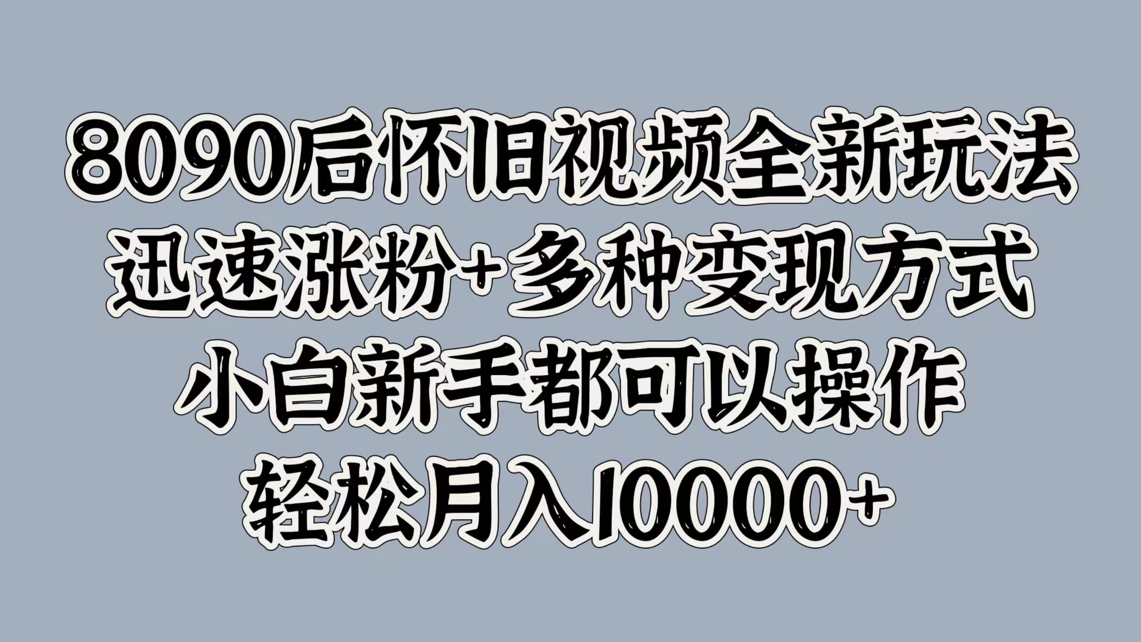 8090后怀旧视频全新玩法，迅速涨粉+多种变现方式，小白新手都可以操作，轻松月入10000+-互创学社