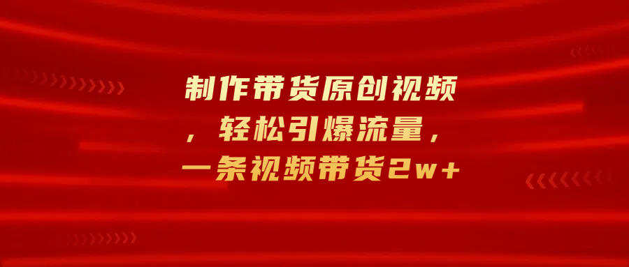 制作带货原创视频，轻松引爆流量，一条视频带货2w+-互创学社