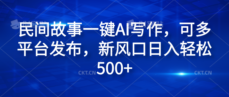 民间故事一键AI写作，可多平台发布，新风口日入轻松600+-互创学社