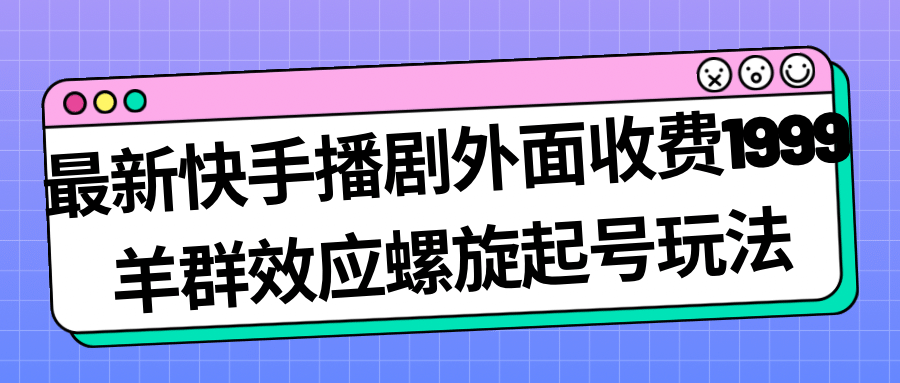 最新快手播剧外面收费1999羊群效应螺旋起号玩法配合流量日入几百完全没问题-互创学社