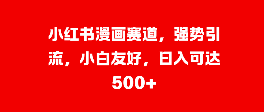 小红书漫画赛道，强势引流，小白友好，日入可达500+-互创学社