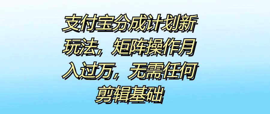 支付宝分成计划新玩法，矩阵操作月入过万，无需任何剪辑基础-互创学社
