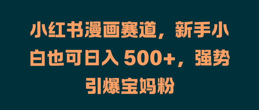 小红书漫画赛道，新手小白也可日入 500+，强势引爆宝妈粉-互创学社