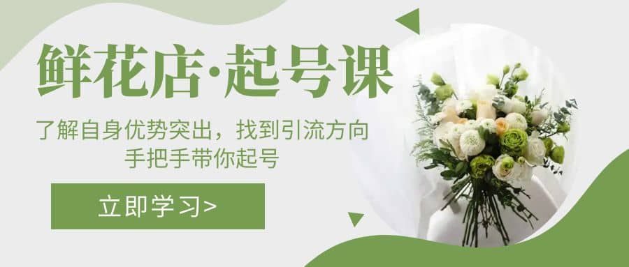 鲜花店·起号课：了解自身优势突出，找到引流方向，手把手带你起号-互创学社