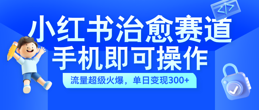 小红书治愈视频赛道，手机即可操作，蓝海项目简单无脑，单日可赚300+-互创学社