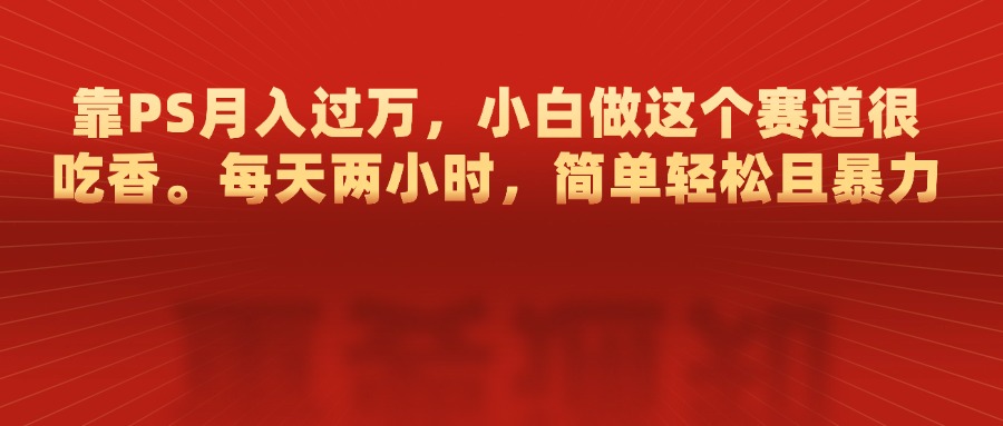 靠PS月入过万，每天两小时，简单轻松且暴，小白做这个赛道很吃香-互创学社