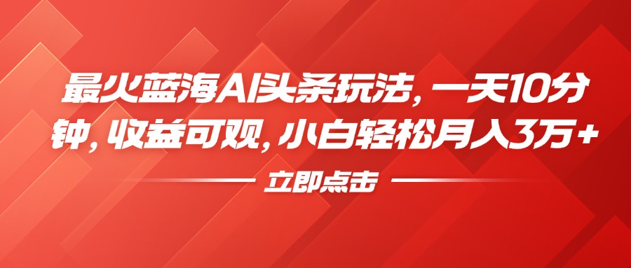 最火蓝海AI头条玩法，一天10分钟，收益可观，小白轻松月入3万+-互创学社