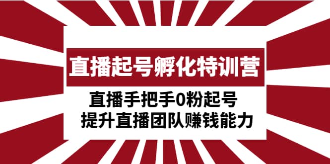 直播起号孵化特训营：直播手把手0粉起号 提升直播团队赚钱能力-互创学社