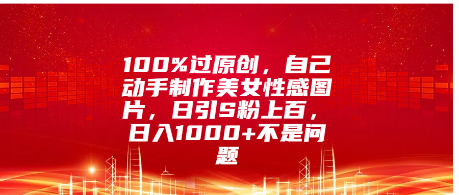 100%过原创，自己动手制作美女性感图片，日引S粉上百，日入1000+不是问题-互创学社