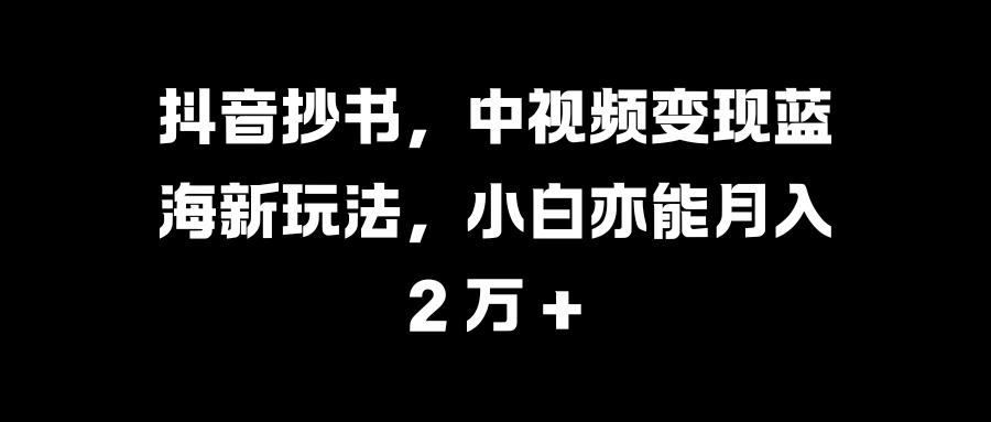 抖音抄书，中视频变现蓝海新玩法，小白亦能月入 2 万 +-互创学社