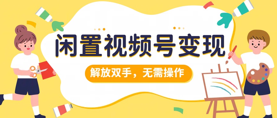 闲置视频号变现，搞钱项目再升级，解放双手，无需操作，最高单日500+-互创学社